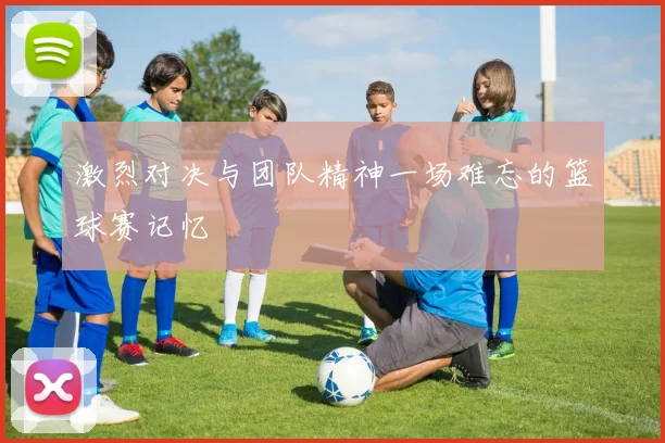 激烈对决与团队精神一场难忘的篮球赛记忆