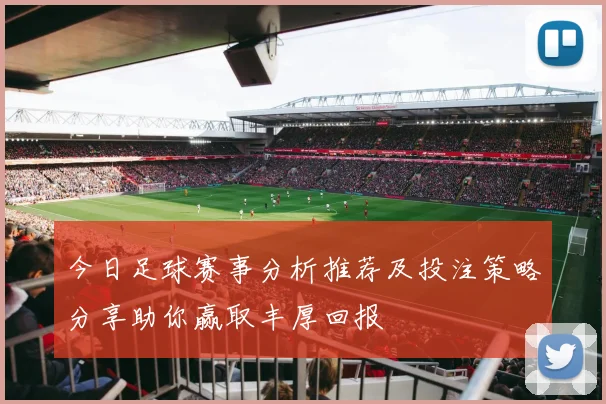 今日足球赛事分析推荐及投注策略分享助你赢取丰厚回报