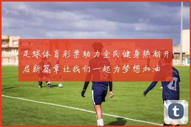 足球体育彩票助力全民健身热潮开启新篇章让我们一起为梦想加油