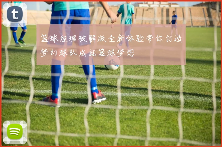 篮球经理破解版全新体验带你打造梦幻球队成就篮球梦想