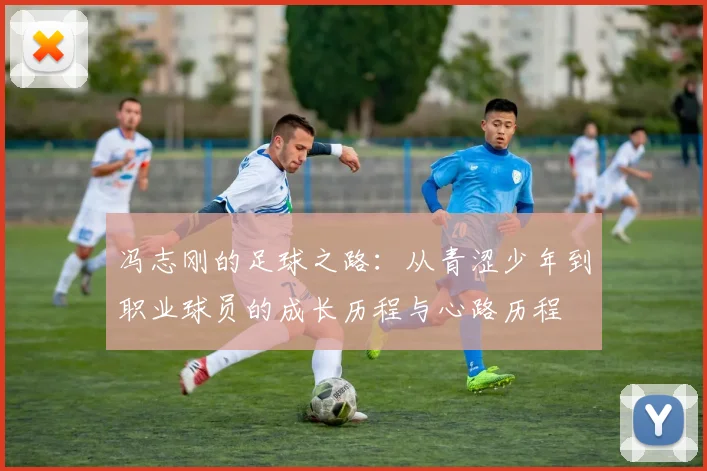 冯志刚的足球之路：从青涩少年到职业球员的成长历程与心路历程