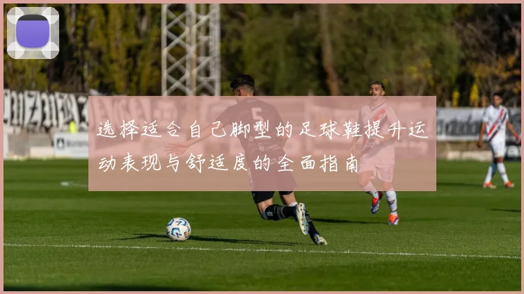 选择适合自己脚型的足球鞋提升运动表现与舒适度的全面指南