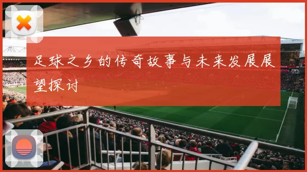 足球之乡的传奇故事与未来发展展望探讨